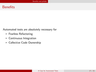 Beneﬁts and pitfalls
Beneﬁts
Automated tests are absolutely necessary for
Fearless Refactoring
Continuous Integration
Collective Code Ownership
A Case for Automated Tests 17 / 31
 