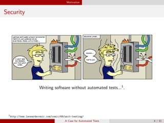 Motivation
Security
Writing software without automated tests...1
.
1
http://www.leonardscomic.com/comic/68/unit-testing/
A Case for Automated Tests 4 / 31
 