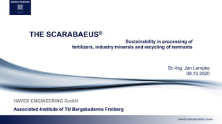 HAVER ENGINEERING GmbH
HAVER ENGINEERING GmbH
Associated-Institute of TU Bergakademie Freiberg
THE SCARABAEUS®
Sustainability in processing of
fertilizers, industry minerals and recycling of remnants
Dr.-Ing. Jan Lampke
08.10.2020
 