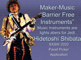 Maker-Music
“Barrier Free
Instruments”
Music Instruments are
lights abers for Jedi
Hidetoshi Shibata
SXSW 2020
Panel Picker
Application
 