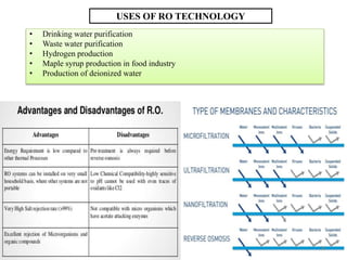 USES OF RO TECHNOLOGY
• Drinking water purification
• Waste water purification
• Hydrogen production
• Maple syrup production in food industry
• Production of deionized water
35
 