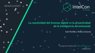 Congreso Online de Ciberinteligencia
Julio 2020
#IntelCon2020
La reactividad del forense digital vs la proactividad
de la inteligencia de amenazas
Iván Portillo y Pedro Cisneros
 