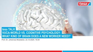 1
WHAT KIND OF BRAIN DOES A NEW WORKER NEED?
Prof. Dr. Johannes Moskaliuk, 22.10.2020, 16.00
VUCA-WORLD VS. COGNITIVE PSYCHOLOGY:
tesa TALK
 