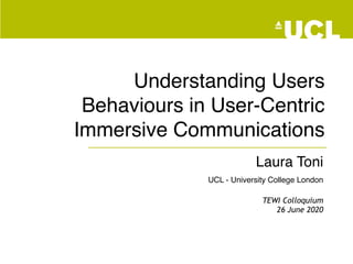 Understanding Users
Behaviours in User-Centric
Immersive Communications
Laura Toni
UCL - University College London
TEWI Colloquium
26 June 2020
 