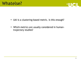 • UAI is a clustering-based metric. Is this enough?
• Which metrics are usually considered in human-
trajectory studies?
Whatelse?
46
 