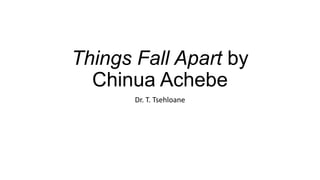 Things Fall Apart by
Chinua Achebe
Dr. T. Tsehloane
 