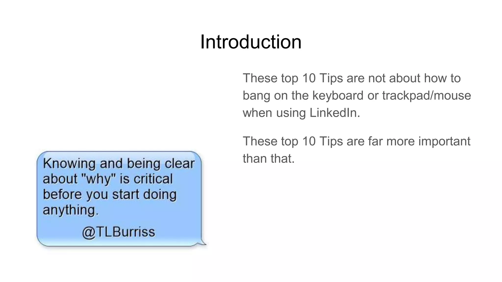 Introduction
These top 10 Tips are not about how to
bang on the keyboard or trackpad/mouse
when using LinkedIn.
These top 10 Tips are far more important
than that.
 