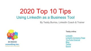 2020 Top 10 Tips
Using LinkedIn as a Business Tool
By Teddy Burriss, LinkedIn Coach & Trainer
Teddy online:
LinkedIn
LinkedIn Company Page
YouTube Channel
Blog
Twitter
Quora
 