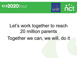 Let’s work together to reach
       20 million parents
Together we can, we will, do it
 