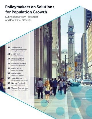 32	 Steve Clark
		Minister of Municipal Affairs 
		 Housing, Province of Ontario
33		 John Tory
		Mayor, City of Toronto
34		 Patrick Brown
		Mayor, City of Brampton
35		 Bonnie Crombie
		Mayor, City of Mississauga
36		 Dan Carter
		Mayor, City of Oshawa
37		 Dave Ryan
		Mayor, City of Pickering
38		 John Henry
		 Durham Regional Chair and CEO
39		 Nancy Polsinelli
		 Peel Region CAO (Interim)
40		 Wayne Emmerson
		 York Region Chairman and CEO
Policymakers on Solutions
for Population Growth
Submissions from Provincial
and Municipal Officials
 