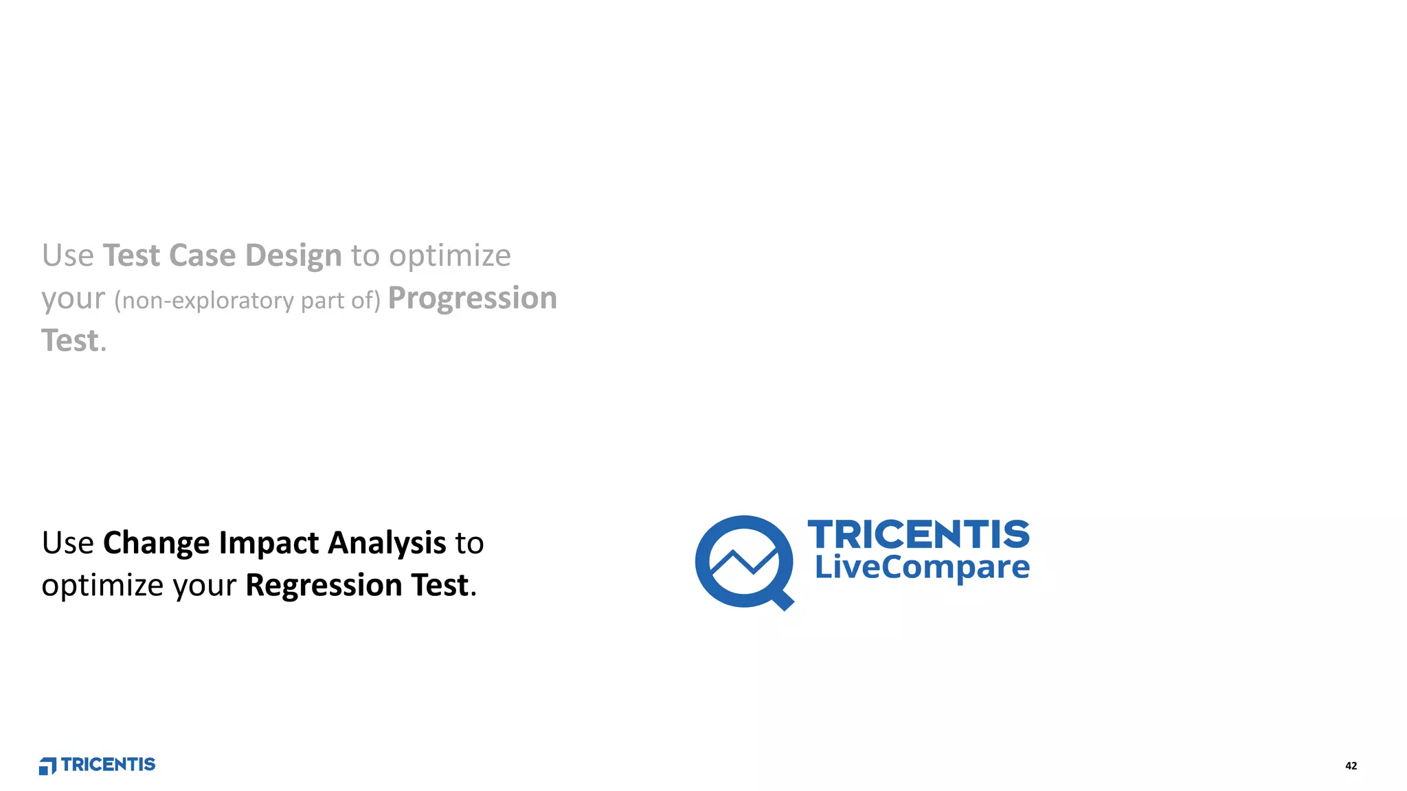 42
Use Test Case Design to optimize
your (non-exploratory part of) Progression
Test.
Use Change Impact Analysis to
optimize your Regression Test.
 