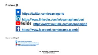 Find me @
https://twitter.com/osamageris
https://www.linkedin.com/in/osamaghandour/
https://www.youtube.com/user/osmgg2
https://www.facebook.com/osama.g.geris
101
Find me by clicking @
Eng. & Educator Osama Ghandour
Assiut STEM School
 