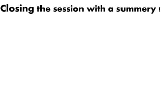 Closing the session with a summery !
 