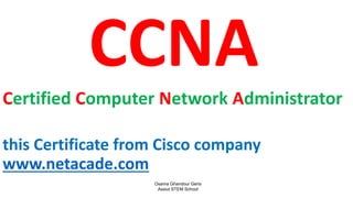 CCNA
Certified Computer Network Administrator
this Certificate from Cisco company
www.netacade.com
Osama Ghandour Geris
Assiut STEM School
 