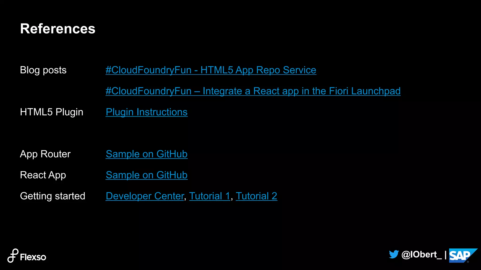 21
@IObert_ |
References
Blog posts #CloudFoundryFun - HTML5 App Repo Service
#CloudFoundryFun – Integrate a React app in the Fiori Launchpad
HTML5 Plugin Plugin Instructions
App Router Sample on GitHub
React App Sample on GitHub
Getting started Developer Center, Tutorial 1, Tutorial 2
 