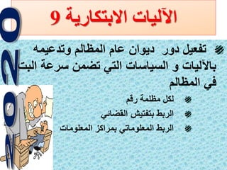 22
‫االبتكارية‬ ‫اآلليات‬9
‫وتدعيمه‬ ‫المظالم‬ ‫عام‬ ‫ديوان‬ ‫دور‬ ‫تفعيل‬
‫الب‬ ‫سرعة‬ ‫تضمن‬ ‫التي‬ ‫السياسات‬ ‫و‬ ‫باآلليات‬‫ت‬
‫المظالم‬ ‫في‬
‫رقم‬ ‫مظلمة‬ ‫لكل‬
‫القضائي‬ ‫بتفتيش‬ ‫الربط‬
‫المعلومات‬ ‫بمراكز‬ ‫المعلوماتي‬ ‫الربط‬
 