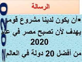 5
‫الرسالة‬
‫قومي‬ ‫مشروع‬ ‫لدينا‬ ‫يكون‬ ‫أن‬
‫عام‬ ‫في‬ ‫مصر‬ ‫تصبح‬ ‫ألن‬ ‫يهدف‬
2020
‫أفضل‬ ‫من‬20‫العالم‬ ‫في‬ ‫دولة‬
 