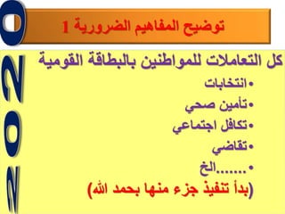 7
‫الضرورية‬ ‫المفاهيم‬ ‫توضيح‬1
‫القومية‬ ‫بالبطاقة‬ ‫للمواطنين‬ ‫التعامالت‬ ‫كل‬
•‫انتخابات‬
•‫صحي‬ ‫تأمين‬
•‫اجتماعي‬ ‫تكافل‬
•‫تقاضي‬
•.......‫الخ‬
(‫هللا‬ ‫بحمد‬ ‫منها‬ ‫جزء‬ ‫تنفيذ‬ ‫بدأ‬)
 