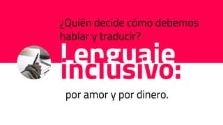Lenguaje
¿Quién decide cómo debemos
hablar y traducir?
inclusivo:
por amor y por dinero.
 