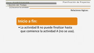 P l a n i f i c a c i ó n d e P r o y e c t o sFas e: PL ANI F I CACI ON
• G e s t i ó n d e l T i e m p o
[11] Secuenciar las actividades
Relaciones lógicas:
Inicio a fin:
• La actividad B no puede finalizar hasta
que comience la actividad A (no se usa).
 