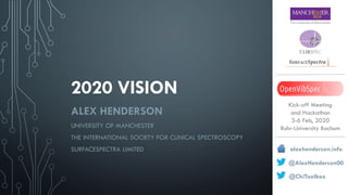2020 VISION
ALEX HENDERSON
UNIVERSITY OF MANCHESTER
THE INTERNATIONAL SOCIETY FOR CLINICAL SPECTROSCOPY
SURFACESPECTRA LIMITED alexhenderson.info
@AlexHenderson00
@ChiToolbox
Kick-off Meeting
and Hackathon
3-6 Feb, 2020
Ruhr-University Bochum
 