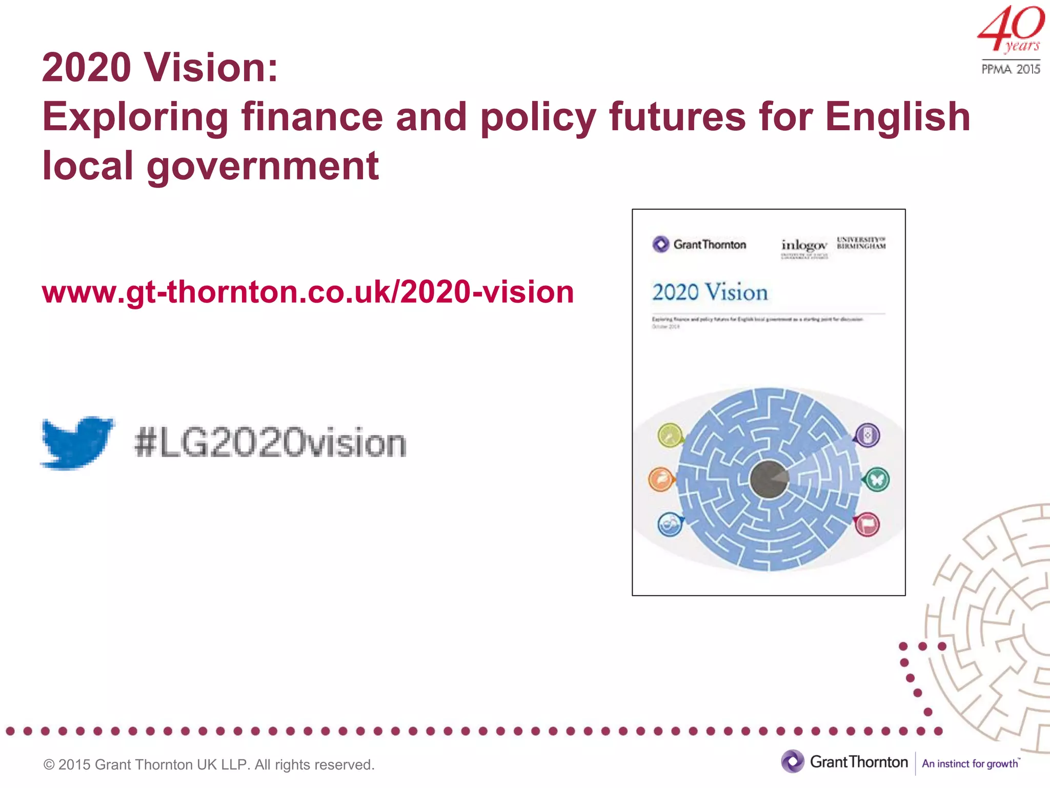 © 2015 Grant Thornton UK LLP. All rights reserved.
2020 Vision:
Exploring finance and policy futures for English
local government
www.gt-thornton.co.uk/2020-vision
 