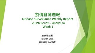 疫情監測週報
Disease Surveillance Weekly Report
2019/12/29－2020/1/4
Week 1
疾病管制署
Taiwan CDC
January 7, 2020
 
