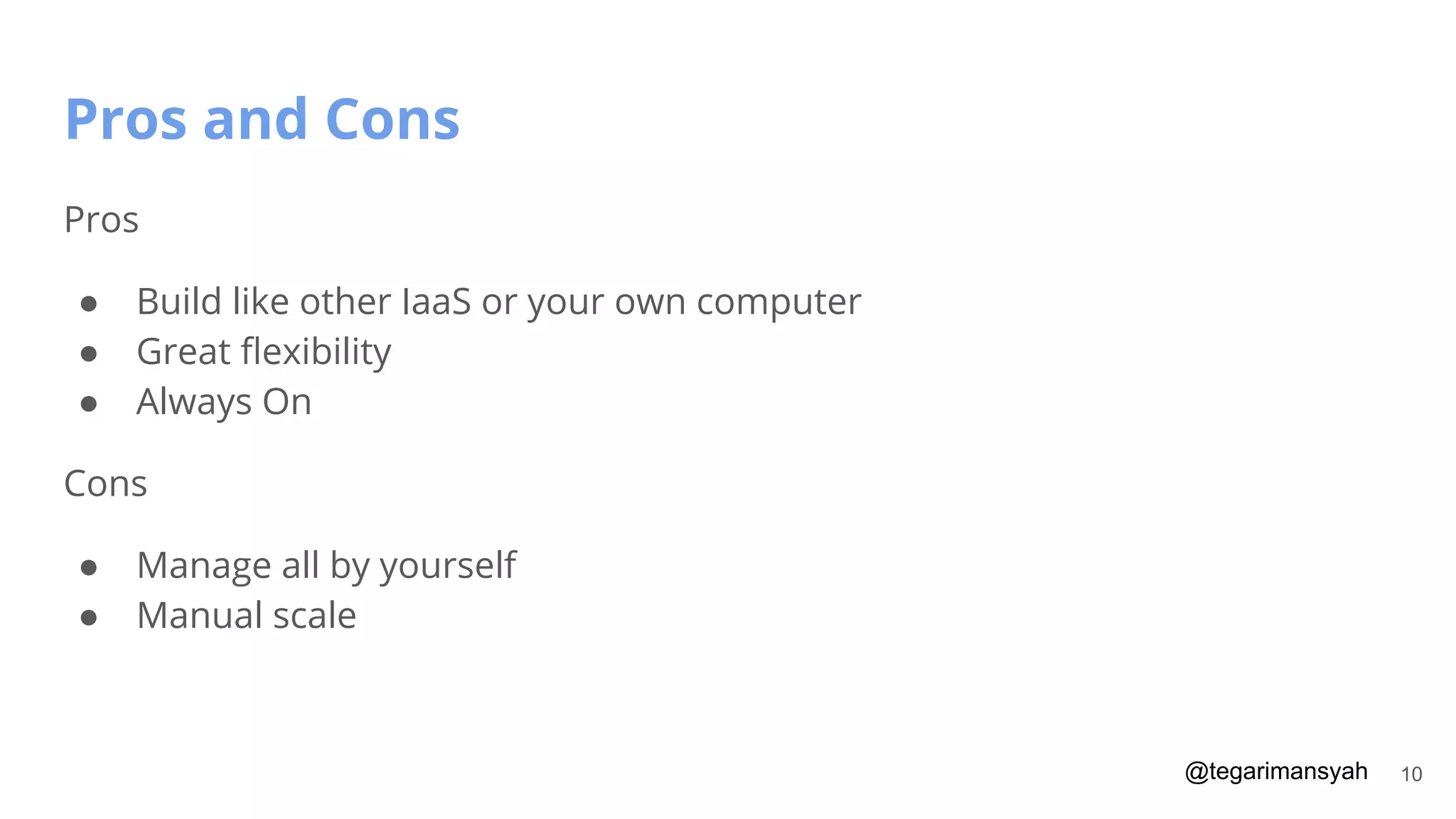 @tegarimansyah
Pros and Cons
10
Pros
● Build like other IaaS or your own computer
● Great ﬂexibility
● Always On
Cons
● Manage all by yourself
● Manual scale
 