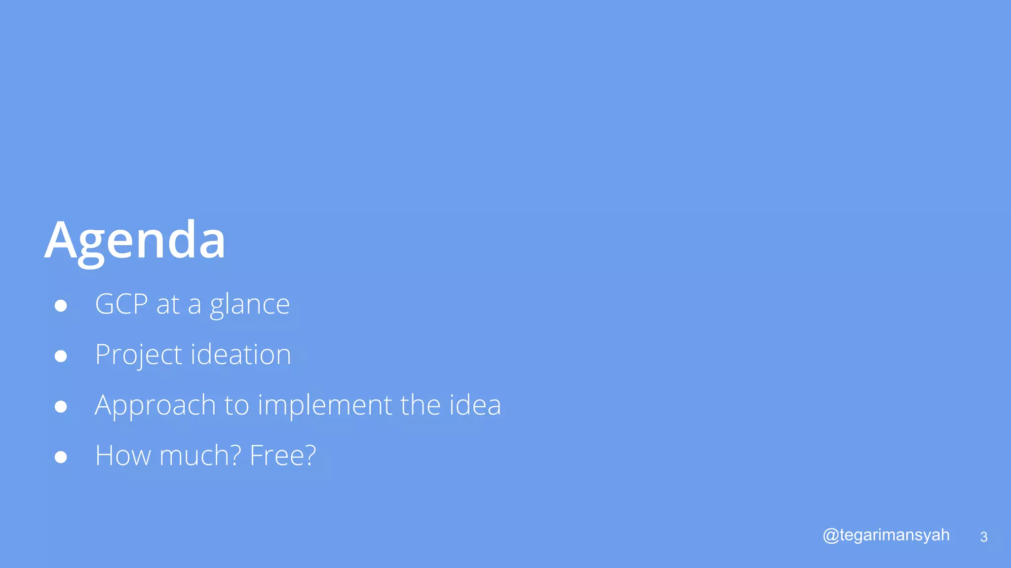 @tegarimansyah
Agenda
● GCP at a glance
● Project ideation
● Approach to implement the idea
● How much? Free?
3
 