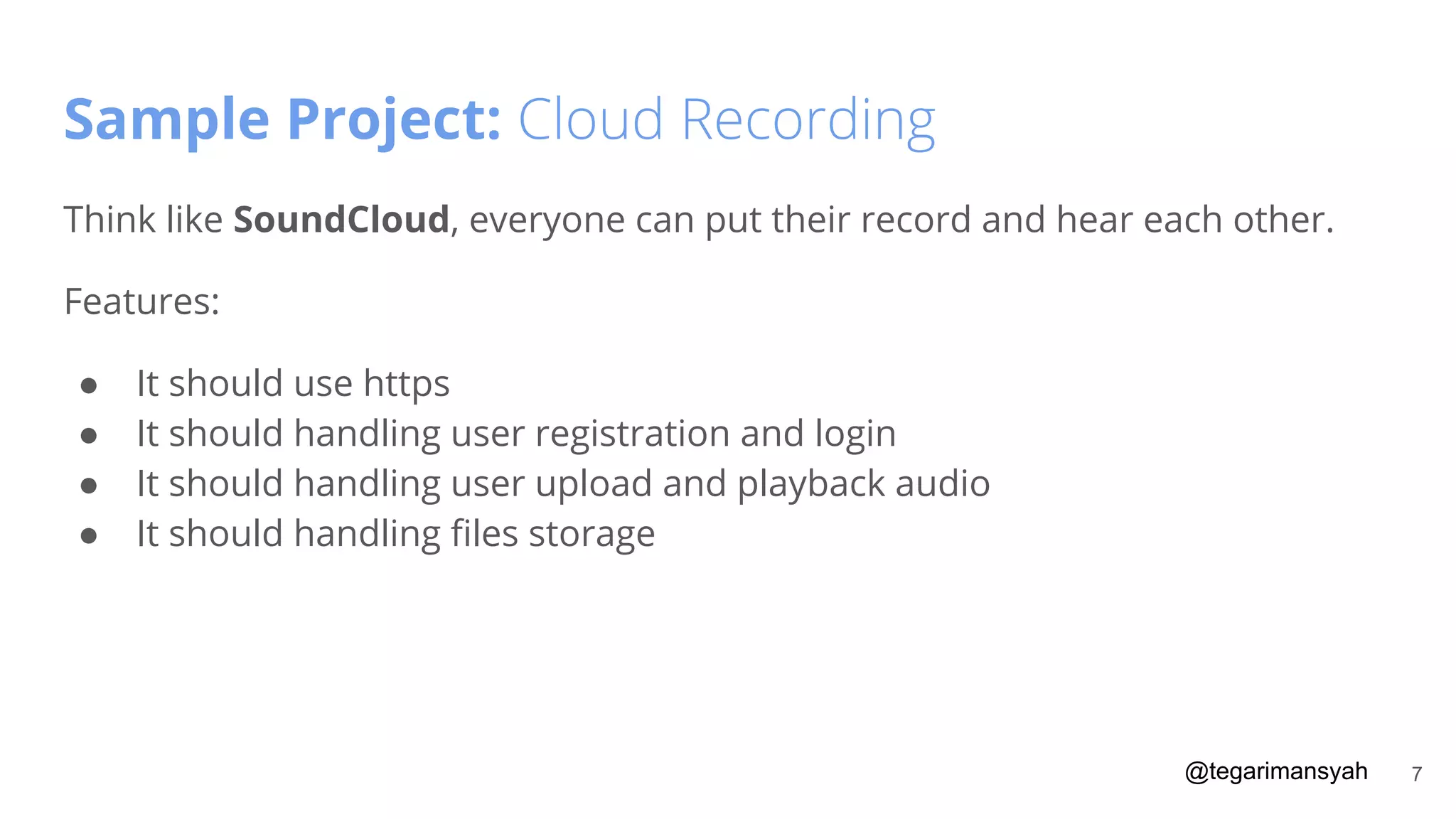 @tegarimansyah
Sample Project: Cloud Recording
Think like SoundCloud, everyone can put their record and hear each other.
Features:
● It should use https
● It should handling user registration and login
● It should handling user upload and playback audio
● It should handling ﬁles storage
7
 