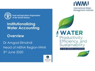 Institutionalizing
Water Accounting
Overview
Dr Amgad Elmahdi
Head of MENA Region-IWMI
3rd June 2020
 