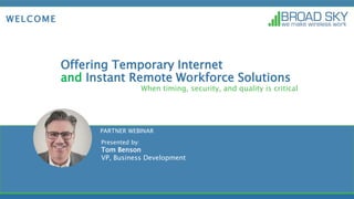 Offering Temporary Internet
and Instant Remote Workforce Solutions
PARTNER WEBINAR
Presented by:
Tom Benson
VP, Business Development
When timing, security, and quality is critical
WELCOME
 