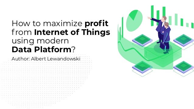How to maximize proﬁt
from Internet of Things
using modern
Data Platform?
Author: Albert Lewandowski
 