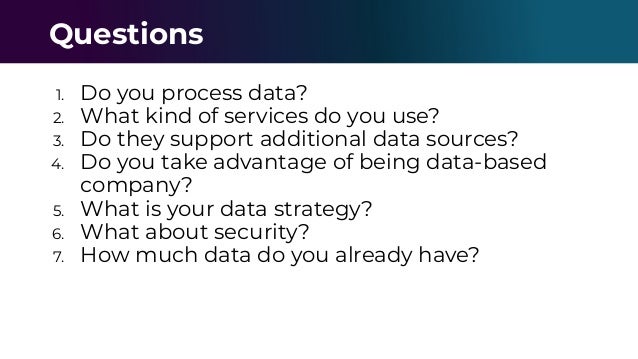 1. Do you process data?
2. What kind of services do you use?
3. Do they support additional data sources?
4. Do you take advantage of being data-based
company?
5. What is your data strategy?
6. What about security?
7. How much data do you already have?
Questions
 