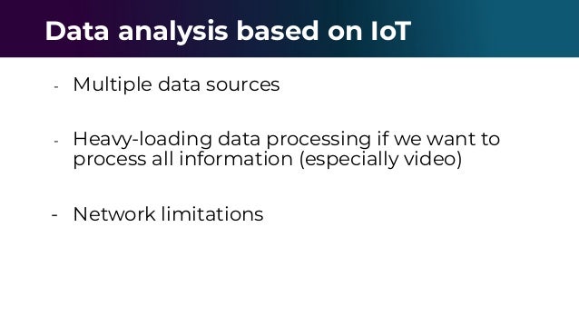 - Multiple data sources
- Heavy-loading data processing if we want to
process all information (especially video)
- Network limitations
Data analysis based on IoT
 