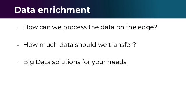 - How can we process the data on the edge?
- How much data should we transfer?
- Big Data solutions for your needs
Data enrichment
 