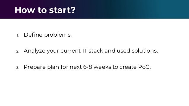 1. Deﬁne problems.
2. Analyze your current IT stack and used solutions.
3. Prepare plan for next 6-8 weeks to create PoC.
How to start?
 