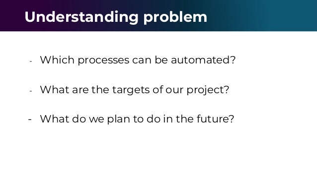 - Which processes can be automated?
- What are the targets of our project?
- What do we plan to do in the future?
Understanding problem
 