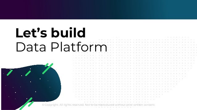 © Copyright. All rights reserved. Not to be reproduced without prior written consent.
Let’s build
Data Platform
 