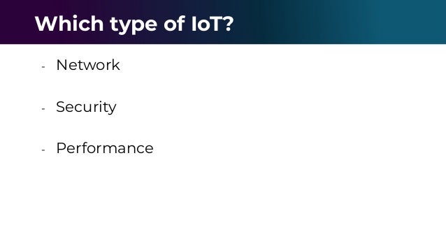 - Network
- Security
- Performance
Which type of IoT?
 