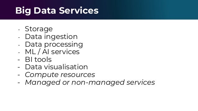 - Storage
- Data ingestion
- Data processing
- ML / AI services
- BI tools
- Data visualisation
- Compute resources
- Managed or non-managed services
Big Data Services
 