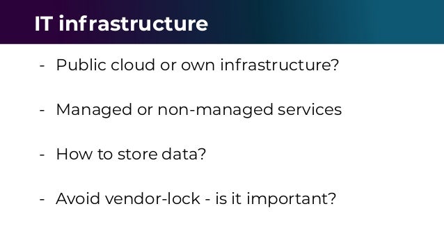 - Public cloud or own infrastructure?
- Managed or non-managed services
- How to store data?
- Avoid vendor-lock - is it important?
IT infrastructure
 