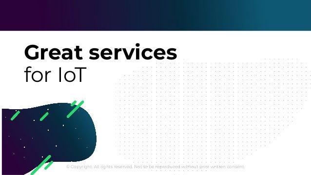 © Copyright. All rights reserved. Not to be reproduced without prior written consent.
Great services
for IoT
 