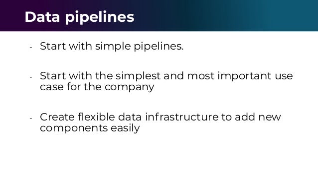 - Start with simple pipelines.
- Start with the simplest and most important use
case for the company
- Create ﬂexible data infrastructure to add new
components easily
Data pipelines
 