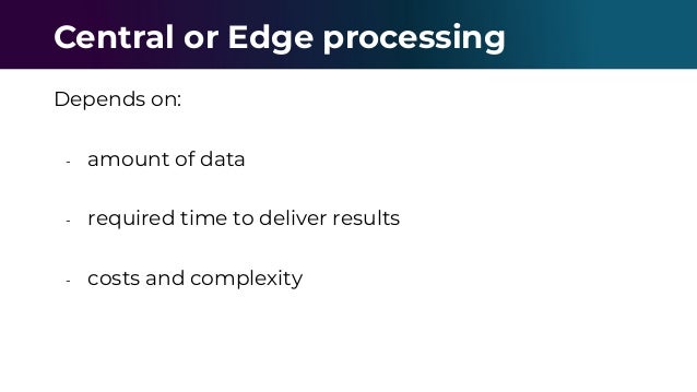 Depends on:
- amount of data
- required time to deliver results
- costs and complexity
Central or Edge processing
 