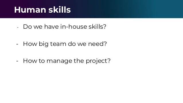 - Do we have in-house skills?
- How big team do we need?
- How to manage the project?
Human skills
 