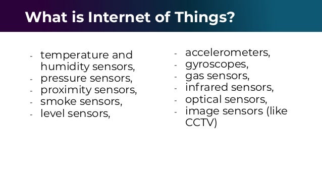 - temperature and
humidity sensors,
- pressure sensors,
- proximity sensors,
- smoke sensors,
- level sensors,
What is Internet of Things?
- accelerometers,
- gyroscopes,
- gas sensors,
- infrared sensors,
- optical sensors,
- image sensors (like
CCTV)
 