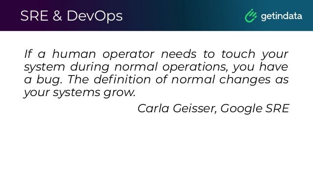 SRE & DevOps
If a human operator needs to touch your
system during normal operations, you have
a bug. The deﬁnition of normal changes as
your systems grow.
Carla Geisser, Google SRE
 