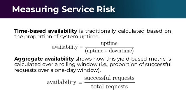 Measuring Service Risk
Time-based availability is traditionally calculated based on
the proportion of system uptime.
Aggregate availability shows how this yield-based metric is
calculated over a rolling window (i.e., proportion of successful
requests over a one-day window).
 