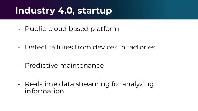 - Public-cloud based platform
- Detect failures from devices in factories
- Predictive maintenance
- Real-time data streaming for analyzing
information
Industry 4.0, startup
 